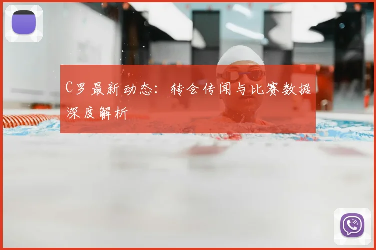 C罗最新动态：转会传闻与比赛数据深度解析