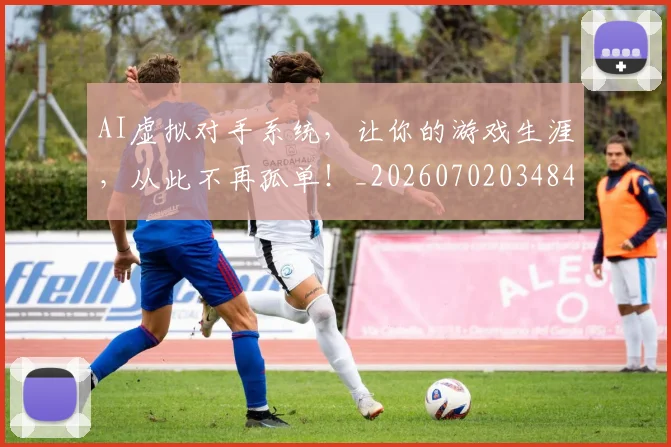 AI虚拟对手系统,让你的游戏生涯,从此不再孤单!_20260702034847