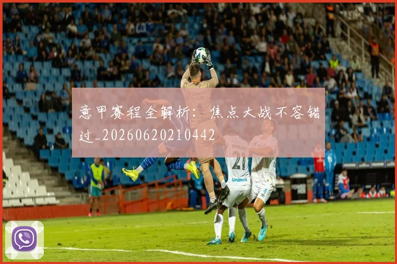 意甲赛程全解析:焦点大战不容错过_20260620210442