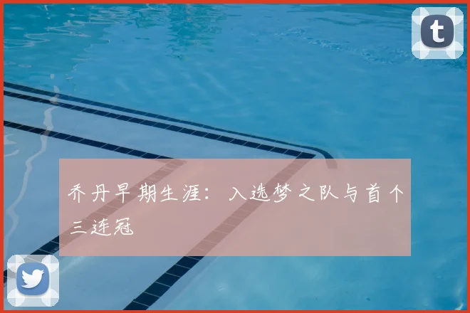 乔丹早期生涯:入选梦之队与首个三连冠