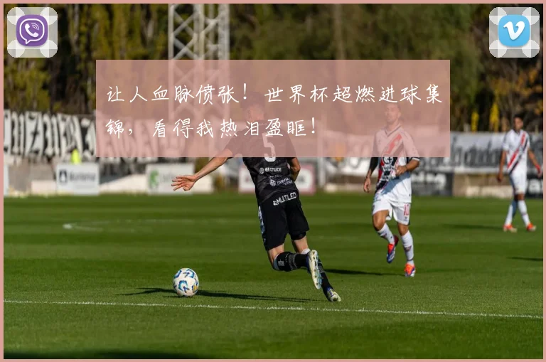 让人血脉偾张！世界杯超燃进球集锦，看得我热泪盈眶！