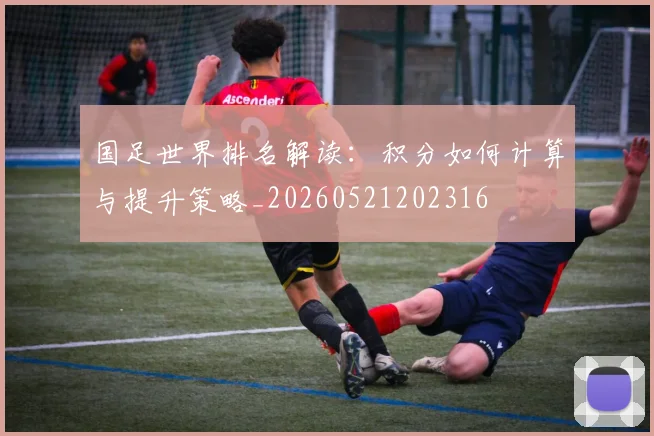 国足世界排名解读：积分如何计算与提升策略_20260521202316