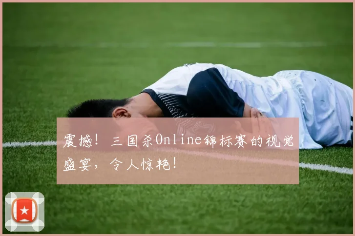 震撼!三国杀Online锦标赛的视觉盛宴,令人惊艳!