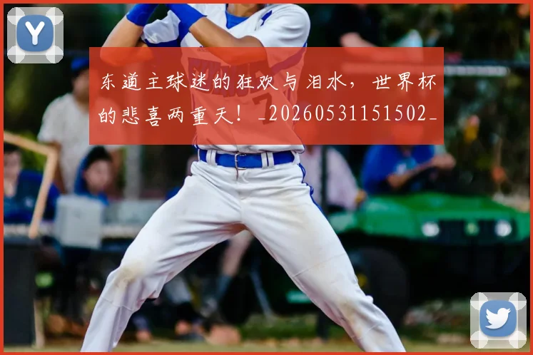 东道主球迷的狂欢与泪水,世界杯的悲喜两重天!_20260531151502_20260703204306