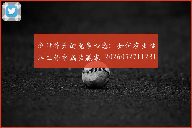 学习乔丹的竞争心态:如何在生活和工作中成为赢家_20260527112314_20260707144018