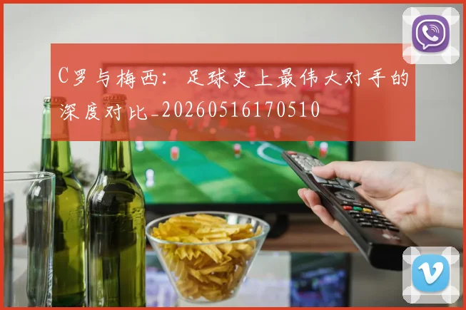 C罗与梅西:足球史上最伟大对手的深度对比_20260516170510