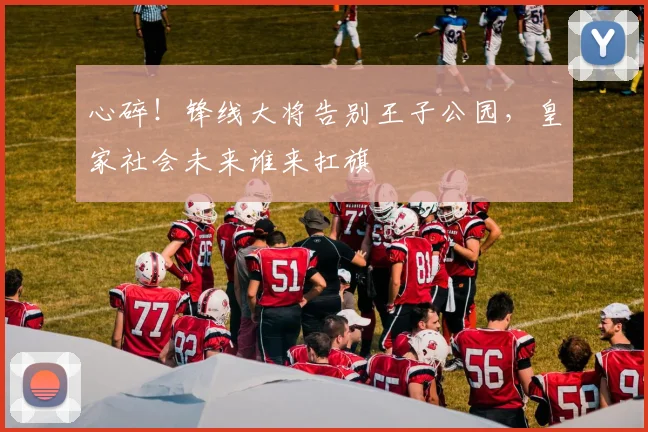 心碎！锋线大将告别王子公园，皇家社会未来谁来扛旗