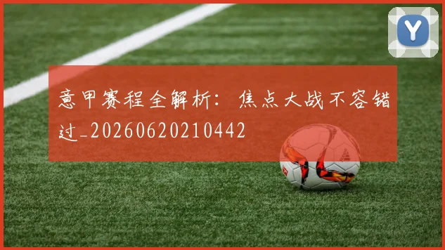 意甲赛程全解析：焦点大战不容错过_20260620210442