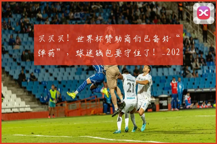 买买买!世界杯赞助商们已备好“弹药”,球迷钱包要守住了!_20260703212756