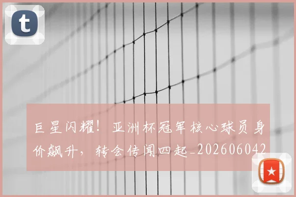 巨星闪耀！亚洲杯冠军核心球员身价飙升，转会传闻四起_20260604204327