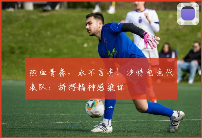 热血青春,永不言弃!沙特电竞代表队,拼搏精神感染你