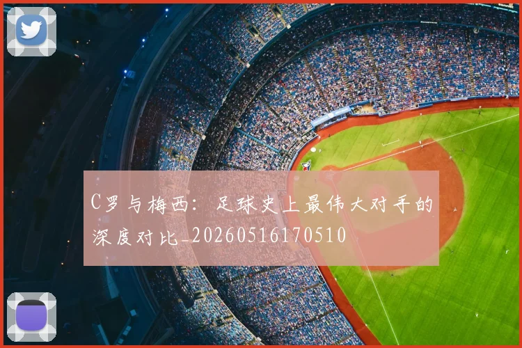 C罗与梅西:足球史上最伟大对手的深度对比_20260516170510