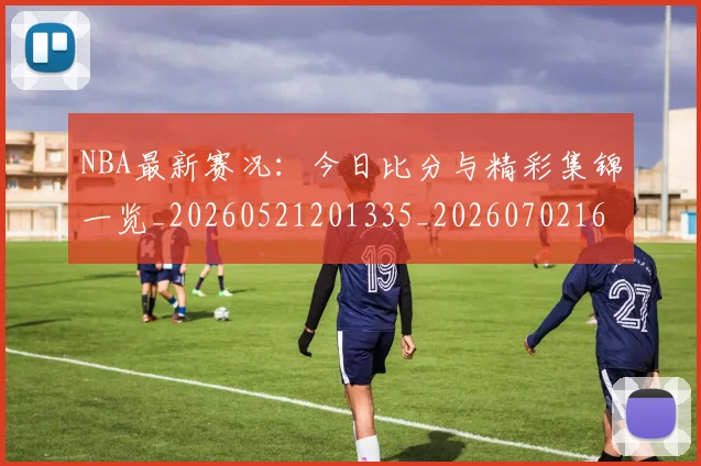 NBA最新赛况:今日比分与精彩集锦一览_20260521201335_20260702165313