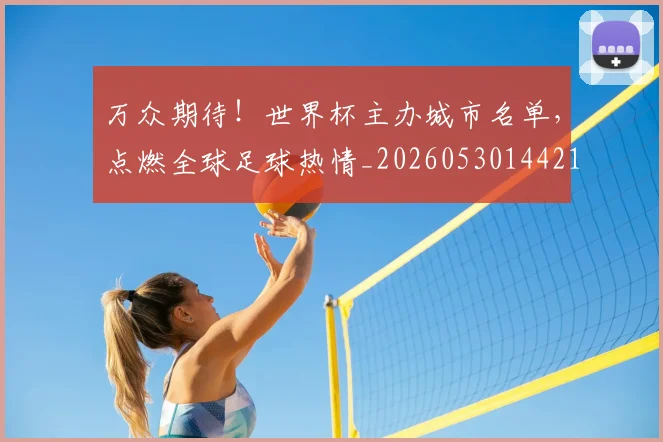 万众期待!世界杯主办城市名单,点燃全球足球热情_20260530144217_20260702173813