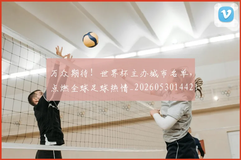 万众期待！世界杯主办城市名单，点燃全球足球热情_20260530144217_20260702173813