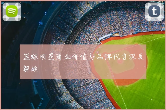 篮球明星商业价值与品牌代言深度解读