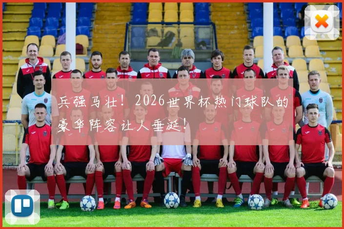 兵强马壮！2026世界杯热门球队的豪华阵容让人垂涎！