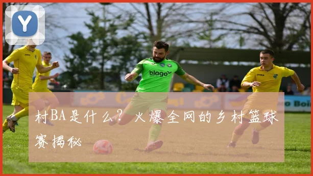 村BA是什么？火爆全网的乡村篮球赛揭秘