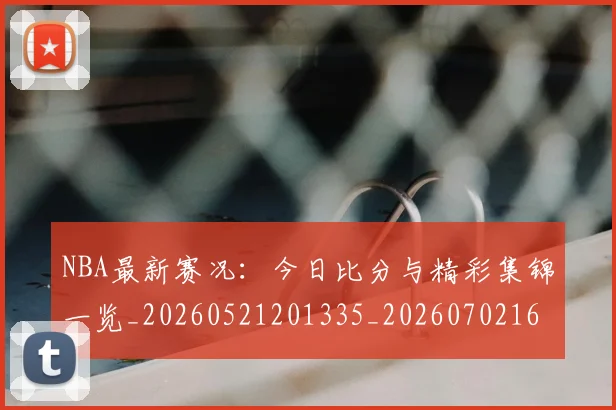 NBA最新赛况:今日比分与精彩集锦一览_20260521201335_20260702165313