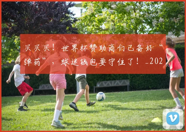 买买买!世界杯赞助商们已备好“弹药”,球迷钱包要守住了!_20260531151638