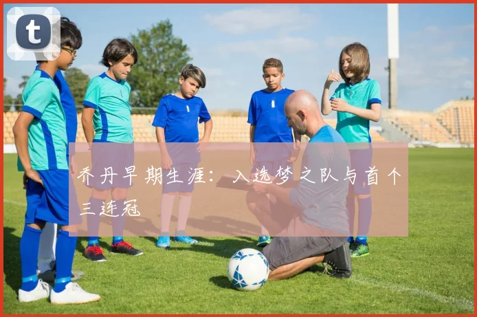 乔丹早期生涯:入选梦之队与首个三连冠