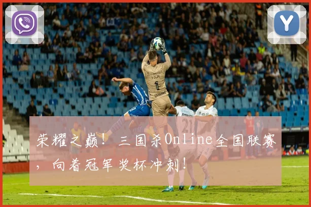 荣耀之巅！三国杀Online全国联赛，向着冠军奖杯冲刺！