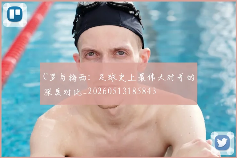C罗与梅西：足球史上最伟大对手的深度对比_20260513185843