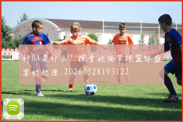村BA是什么？探索这场草根篮球盛宴的起源_20260528193122