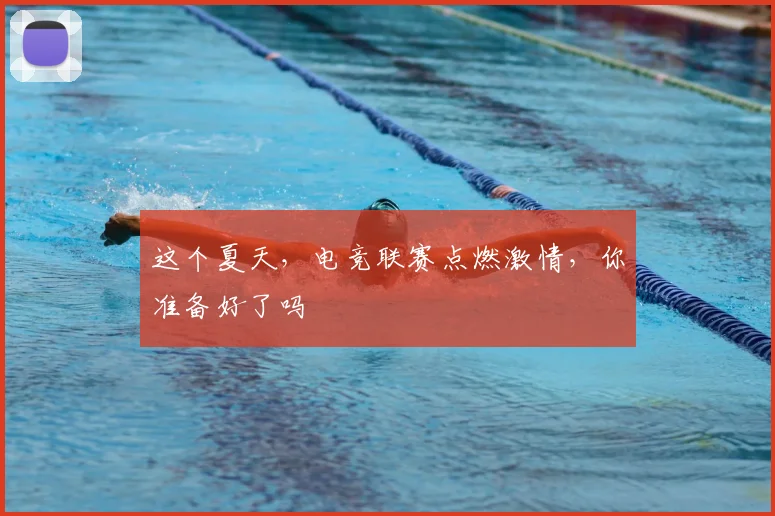 这个夏天，电竞联赛点燃激情，你准备好了吗