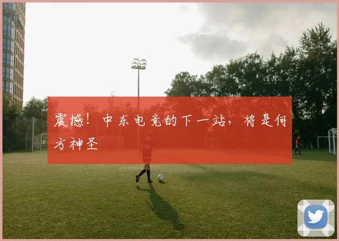 震撼！中东电竞的下一站，将是何方神圣