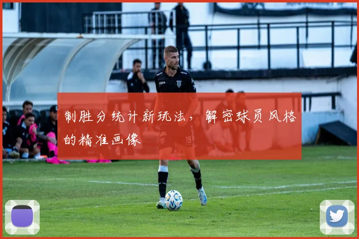 制胜分统计新玩法,解密球员风格的精准画像