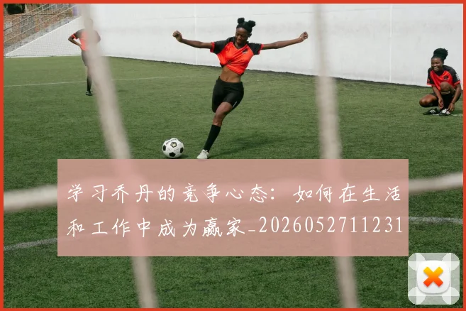 学习乔丹的竞争心态:如何在生活和工作中成为赢家_20260527112314_20260707144018