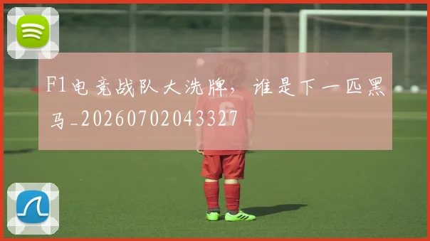 F1电竞战队大洗牌，谁是下一匹黑马_20260702043327