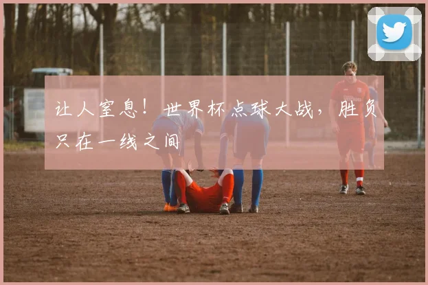 让人窒息！世界杯点球大战，胜负只在一线之间