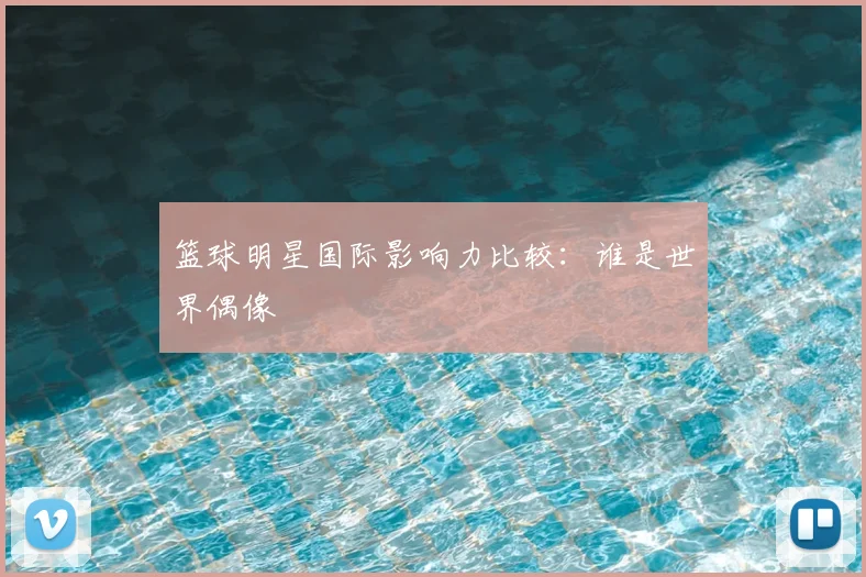 篮球明星国际影响力比较：谁是世界偶像