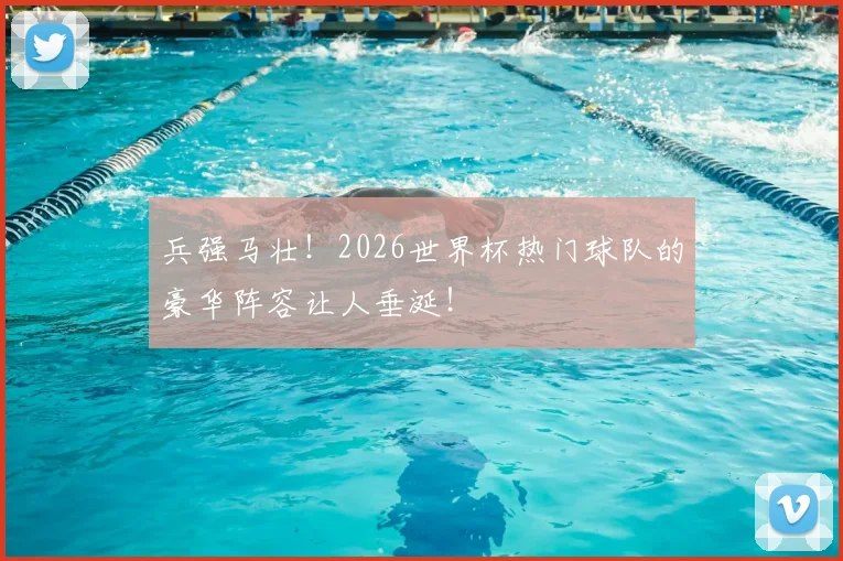兵强马壮!2026世界杯热门球队的豪华阵容让人垂涎!