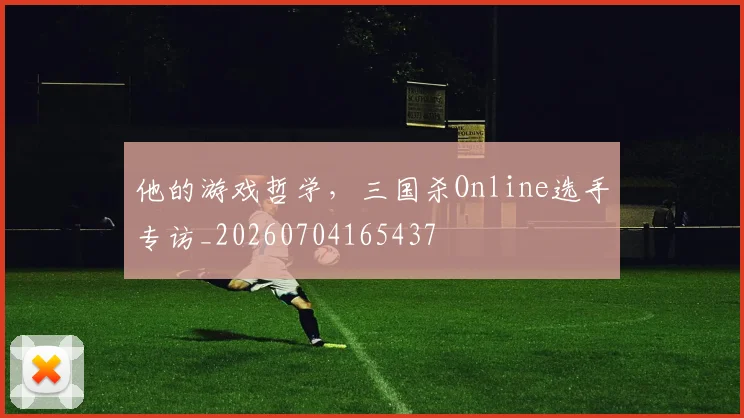 他的游戏哲学,三国杀Online选手专访_20260704165437