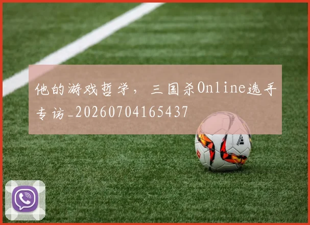 他的游戏哲学，三国杀Online选手专访_20260704165437
