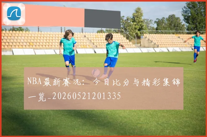 NBA最新赛况:今日比分与精彩集锦一览_20260521201335