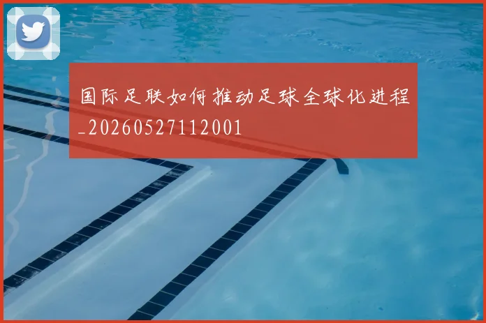 国际足联如何推动足球全球化进程_20260527112001