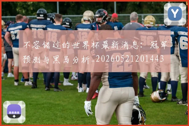 不容错过的世界杯最新消息:冠军预测与黑马分析_20260521201443