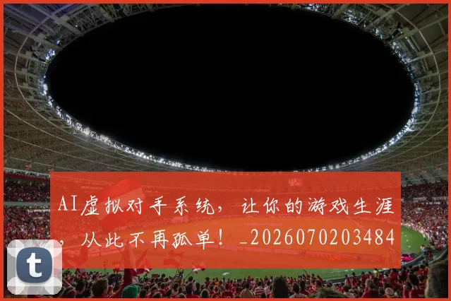 AI虚拟对手系统,让你的游戏生涯,从此不再孤单!_20260702034847
