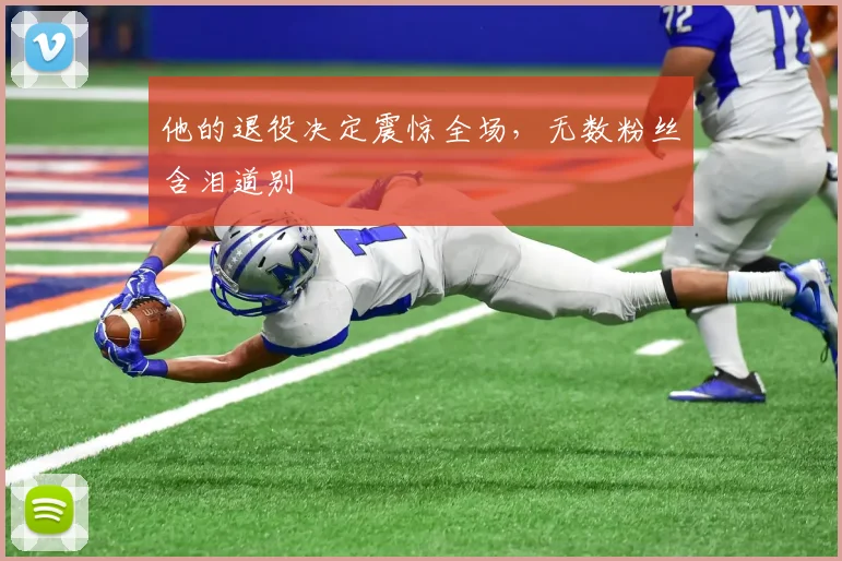 他的退役决定震惊全场,无数粉丝含泪道别