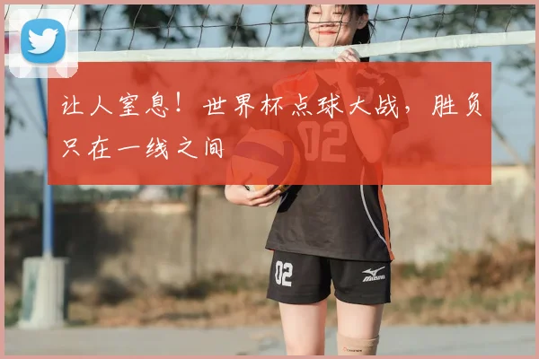 让人窒息!世界杯点球大战,胜负只在一线之间